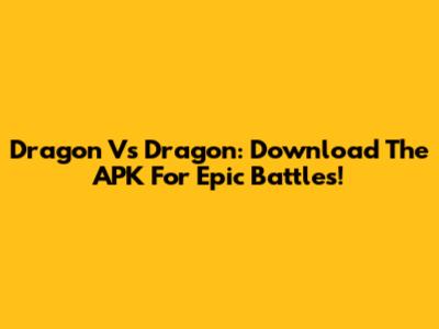 Dragon Vs Dragon: Download The APK For Epic Battles!