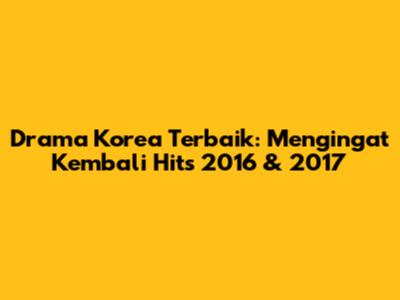 Drama Korea Terbaik: Mengingat Kembali Hits 2016 & 2017