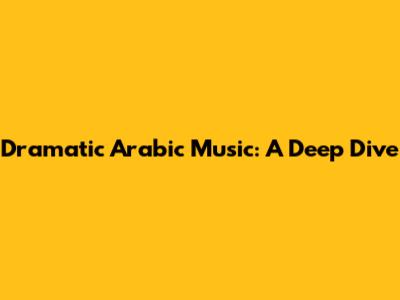 Dramatic Arabic Music: A Deep Dive