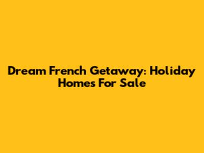 Dream French Getaway: Holiday Homes For Sale