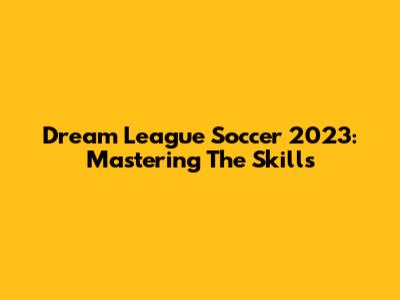 Dream League Soccer 2023: Mastering The Skills