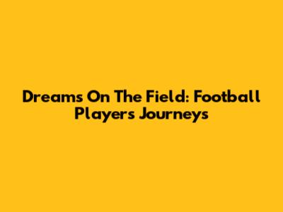 Dreams On The Field: Football Players' Journeys