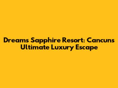 Dreams Sapphire Resort: Cancun's Ultimate Luxury Escape