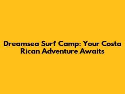 Dreamsea Surf Camp: Your Costa Rican Adventure Awaits
