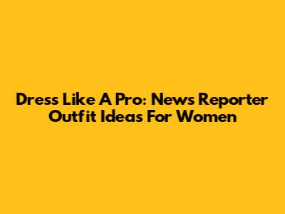 Dress Like A Pro: News Reporter Outfit Ideas For Women
