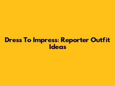 Dress To Impress: Reporter Outfit Ideas