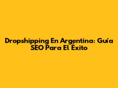 Dropshipping En Argentina: Guía SEO Para El Éxito