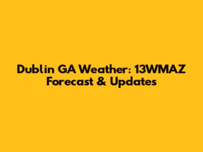 Dublin GA Weather: 13WMAZ Forecast & Updates