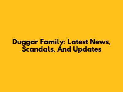 Duggar Family: Latest News, Scandals, And Updates