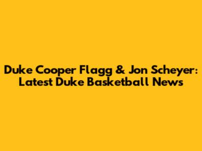 Duke Cooper Flagg & Jon Scheyer: Latest Duke Basketball News