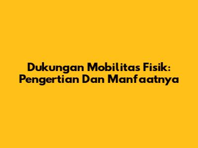 Dukungan Mobilitas Fisik: Pengertian Dan Manfaatnya