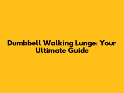 Dumbbell Walking Lunge: Your Ultimate Guide