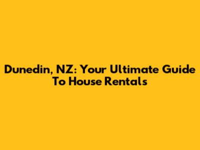 Dunedin, NZ: Your Ultimate Guide To House Rentals