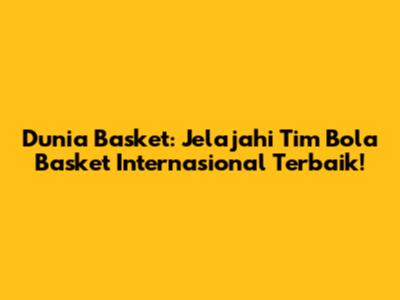 Dunia Basket: Jelajahi Tim Bola Basket Internasional Terbaik!