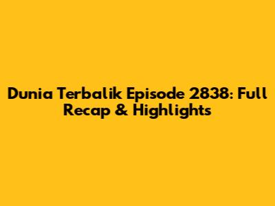 Dunia Terbalik Episode 2838: Full Recap & Highlights