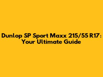 Dunlop SP Sport Maxx 215/55 R17: Your Ultimate Guide
