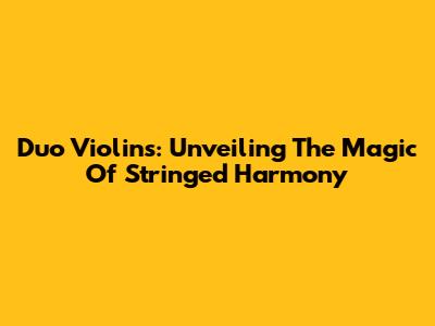 Duo Violins: Unveiling The Magic Of Stringed Harmony