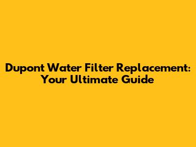 Dupont Water Filter Replacement: Your Ultimate Guide