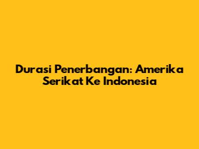 Durasi Penerbangan: Amerika Serikat Ke Indonesia