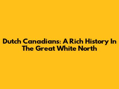 Dutch Canadians: A Rich History In The Great White North