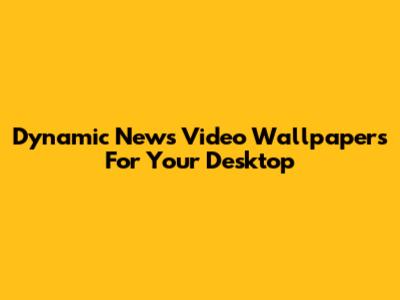 Dynamic News Video Wallpapers For Your Desktop