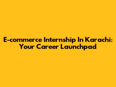 E-commerce Internship In Karachi: Your Career Launchpad