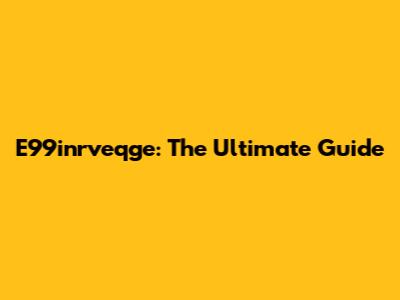 E99inrveqge: The Ultimate Guide