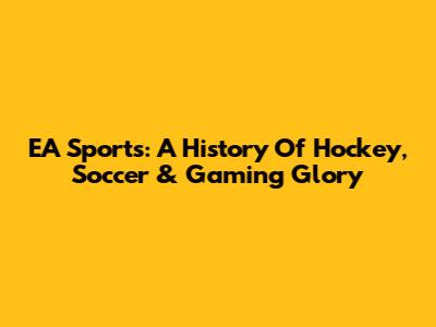 EA Sports: A History Of Hockey, Soccer & Gaming Glory