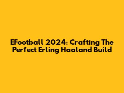 EFootball 2024: Crafting The Perfect Erling Haaland Build