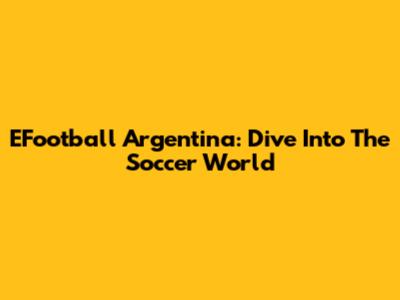 EFootball Argentina: Dive Into The Soccer World