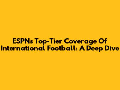 ESPN's Top-Tier Coverage Of International Football: A Deep Dive