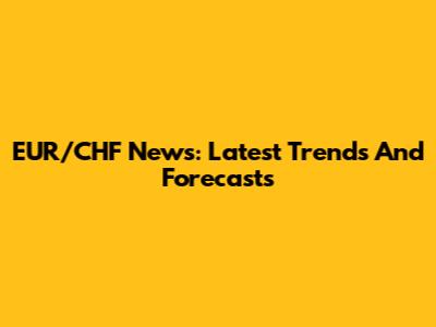 EUR/CHF News: Latest Trends And Forecasts
