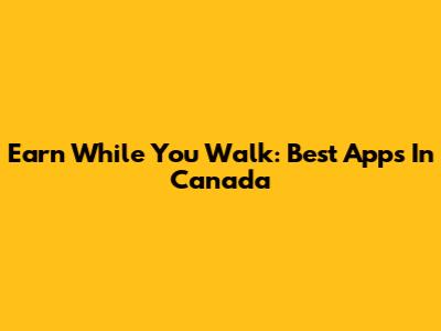 Earn While You Walk: Best Apps In Canada