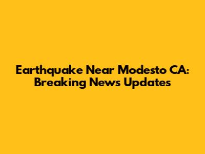 Earthquake Near Modesto CA: Breaking News Updates