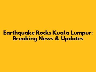 Earthquake Rocks Kuala Lumpur: Breaking News & Updates