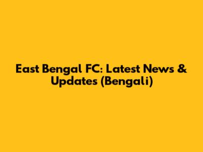 East Bengal FC: Latest News & Updates (Bengali)
