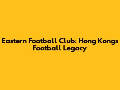 Eastern Football Club: Hong Kong's Football Legacy