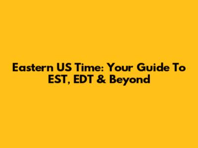 Eastern US Time: Your Guide To EST, EDT & Beyond