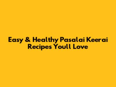 Easy & Healthy Pasalai Keerai Recipes You'll Love
