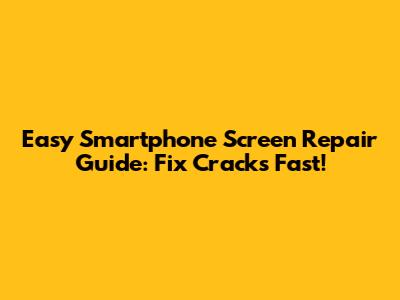 Easy Smartphone Screen Repair Guide: Fix Cracks Fast!