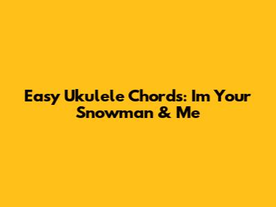 Easy Ukulele Chords: I'm Your Snowman & Me