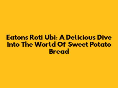 Eaton's Roti Ubi: A Delicious Dive Into The World Of Sweet Potato Bread