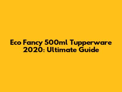 Eco Fancy 500ml Tupperware 2020: Ultimate Guide