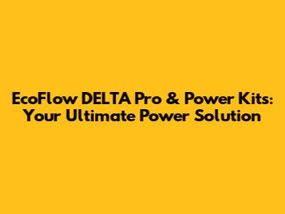 EcoFlow DELTA Pro & Power Kits: Your Ultimate Power Solution