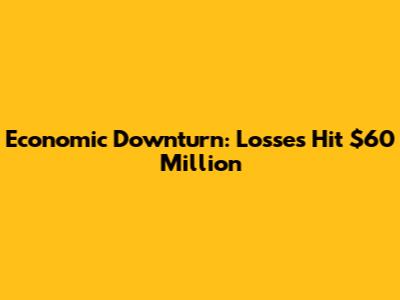 Economic Downturn: Losses Hit $60 Million
