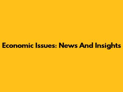 Economic Issues: News And Insights