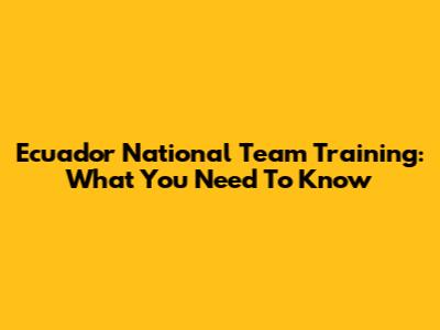 Ecuador National Team Training: What You Need To Know