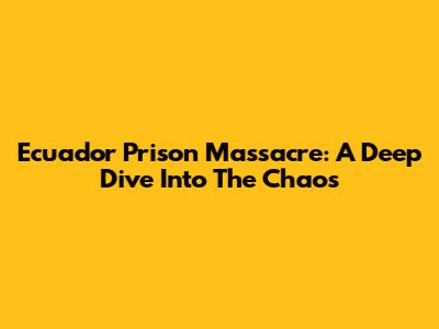 Ecuador Prison Massacre: A Deep Dive Into The Chaos