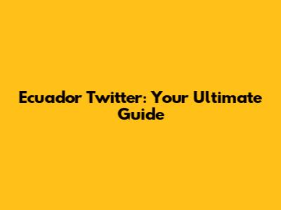 Ecuador Twitter: Your Ultimate Guide