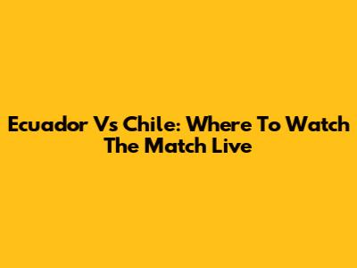 Ecuador Vs Chile: Where To Watch The Match Live
